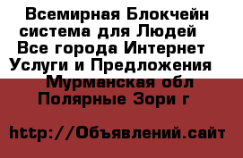 Всемирная Блокчейн-система для Людей! - Все города Интернет » Услуги и Предложения   . Мурманская обл.,Полярные Зори г.